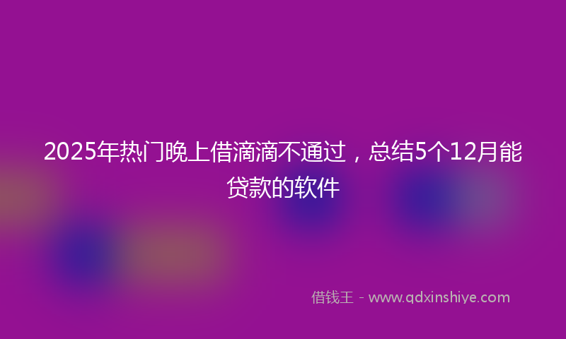 2025年热门晚上借滴滴不通过，总结5个12月能贷款的软件