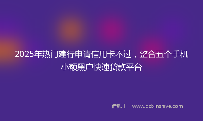 2025年热门建行申请信用卡不过，整合五个手机小额黑户快速贷款平台