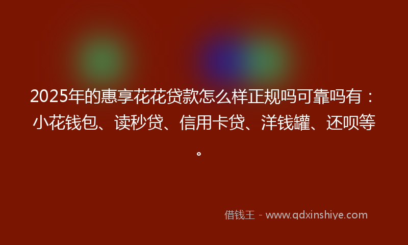 2025年的惠享花花贷款怎么样正规吗可靠吗有：小花钱包、读秒贷、信用卡贷、洋钱罐、还呗等。