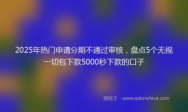 2025年热门申请分期不通过审核，盘点5个无视一切包下款5000秒下款的口子