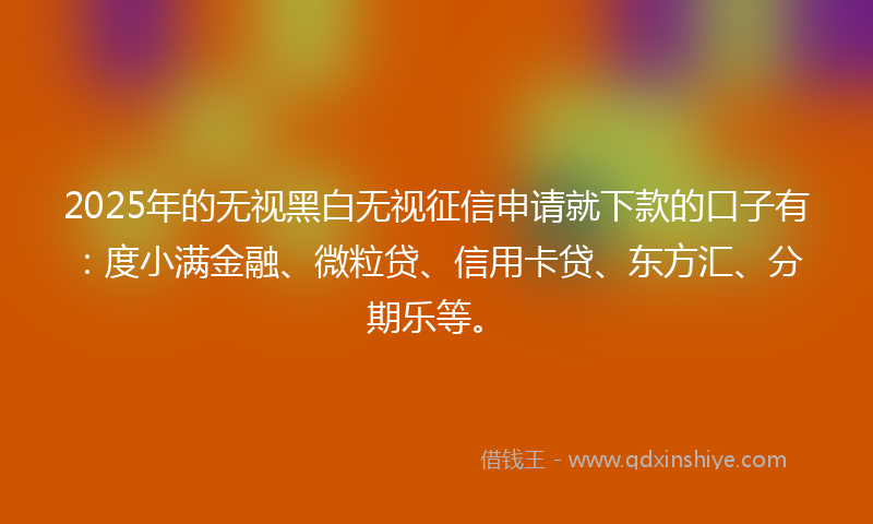 2025年的无视黑白无视征信申请就下款的口子有：度小满金融、微粒贷、信用卡贷、东方汇、分期乐等。