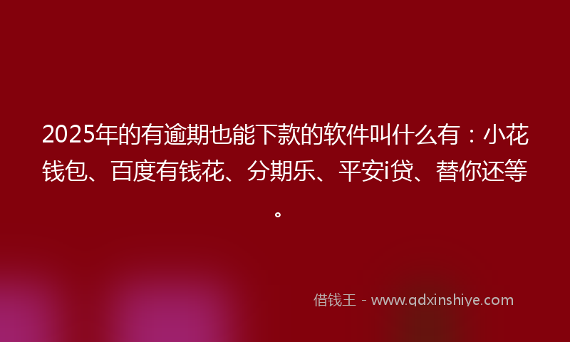 2025年的有逾期也能下款的软件叫什么有：小花钱包、百度有钱花、分期乐、平安i贷、替你还等。