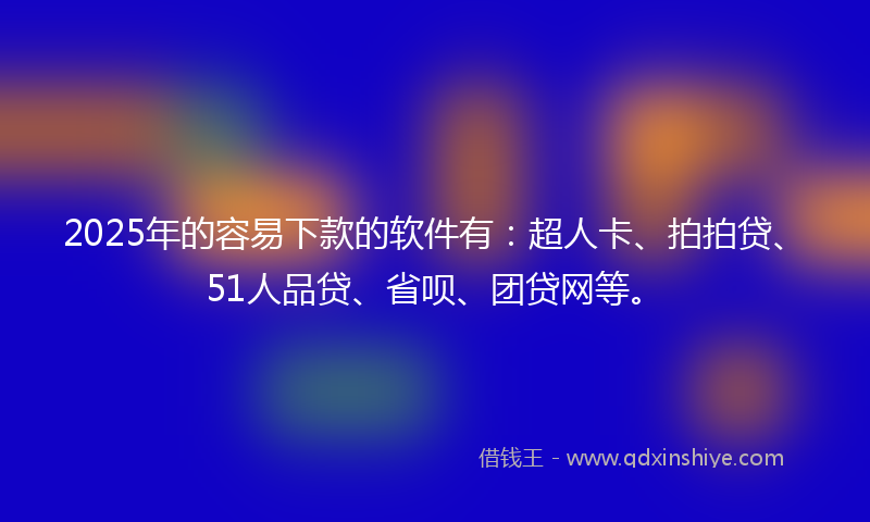 2025年的容易下款的软件有：超人卡、拍拍贷、51人品贷、省呗、团贷网等。