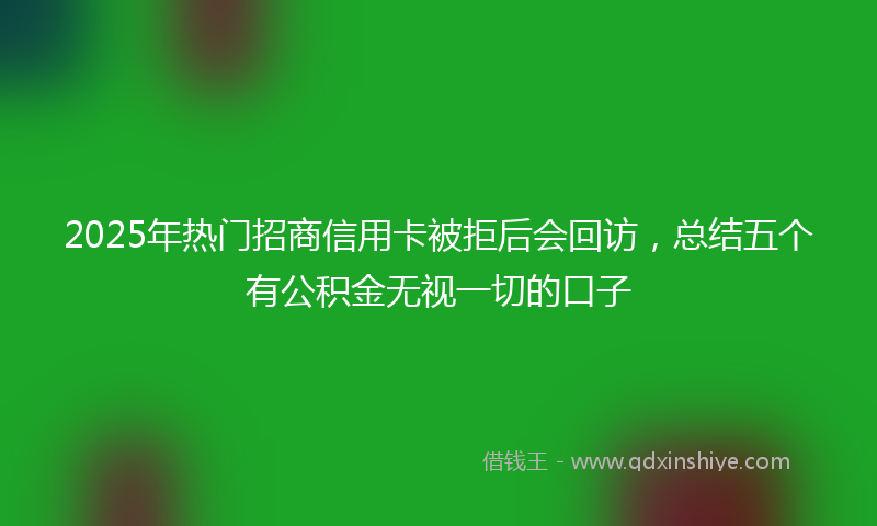 2025年热门招商信用卡被拒后会回访，总结五个有公积金无视一切的口子