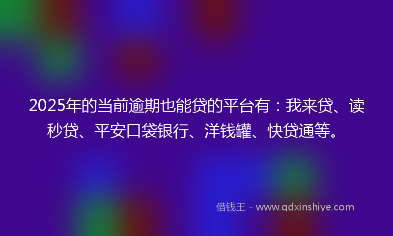 2025年的当前逾期也能贷的平台有：我来贷、读秒贷、平安口袋银行、洋钱罐、快贷通等。