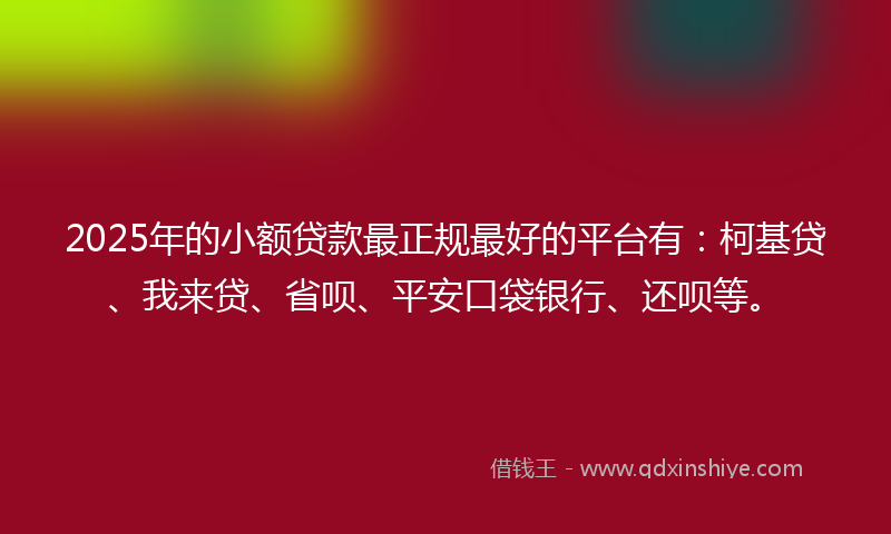 2025年的小额贷款最正规最好的平台有：柯基贷、我来贷、省呗、平安口袋银行、还呗等。