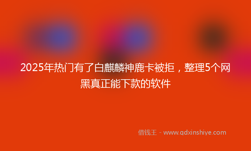 2025年热门有了白麒麟神鹿卡被拒，整理5个网黑真正能下款的软件