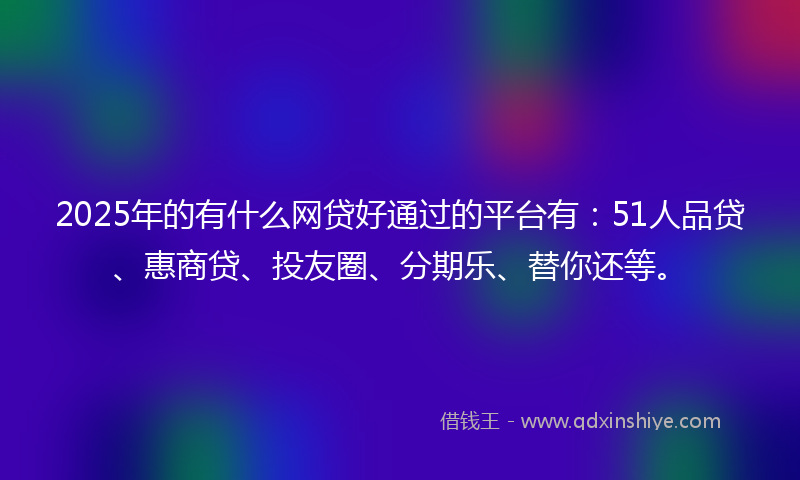 2025年的有什么网贷好通过的平台有：51人品贷、惠商贷、投友圈、分期乐、替你还等。