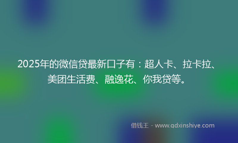 2025年的微信贷最新口子有：超人卡、拉卡拉、美团生活费、融逸花、你我贷等。