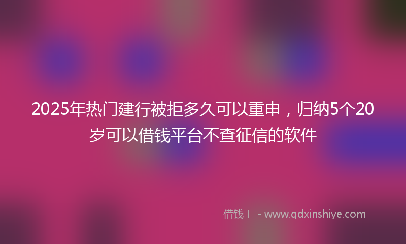 2025年热门建行被拒多久可以重申，归纳5个20岁可以借钱平台不查征信的软件