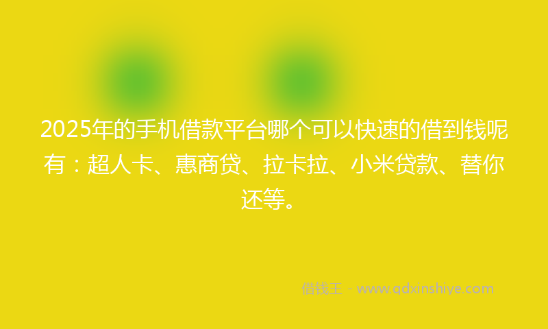 2025年的手机借款平台哪个可以快速的借到钱呢有：超人卡、惠商贷、拉卡拉、小米贷款、替你还等。