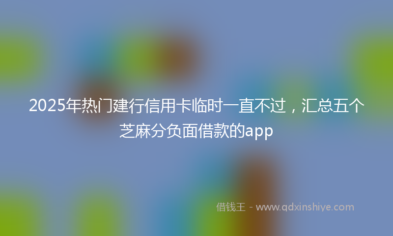 2025年热门建行信用卡临时一直不过，汇总五个芝麻分负面借款的app