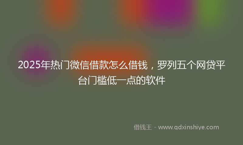 2025年热门微信借款怎么借钱，罗列五个网贷平台门槛低一点的软件