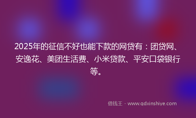 2025年的征信不好也能下款的网贷有：团贷网、安逸花、美团生活费、小米贷款、平安口袋银行等。
