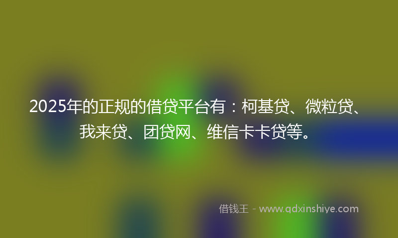 2025年的正规的借贷平台有：柯基贷、微粒贷、我来贷、团贷网、维信卡卡贷等。