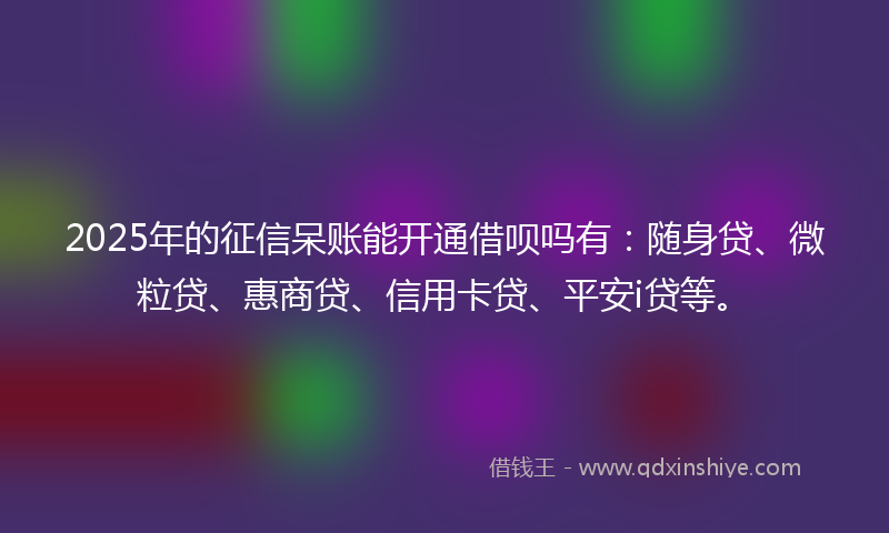 2025年的征信呆账能开通借呗吗有：随身贷、微粒贷、惠商贷、信用卡贷、平安i贷等。