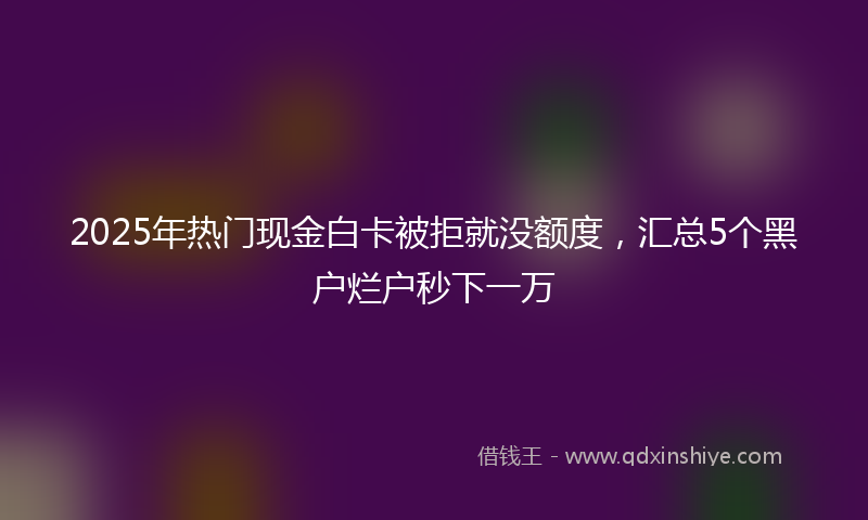 2025年热门现金白卡被拒就没额度，汇总5个黑户烂户秒下一万