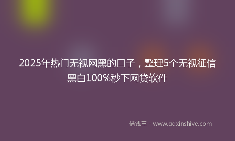2025年热门无视网黑的口子，整理5个无视征信黑白100%秒下网贷软件
