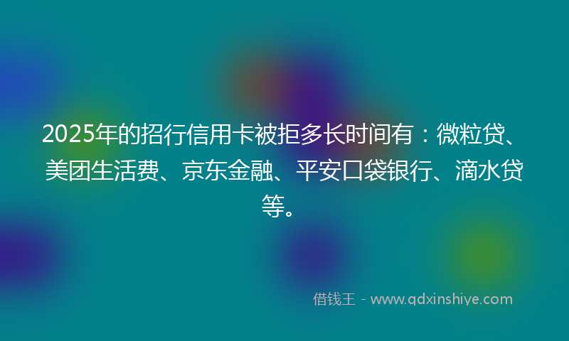2025年的招行信用卡被拒多长时间有：微粒贷、美团生活费、京东金融、平安口袋银行、滴水贷等。