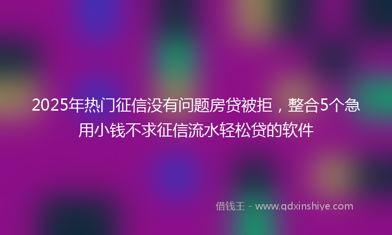 2025年热门征信没有问题房贷被拒，整合5个急用小钱不求征信流水轻松贷的软件