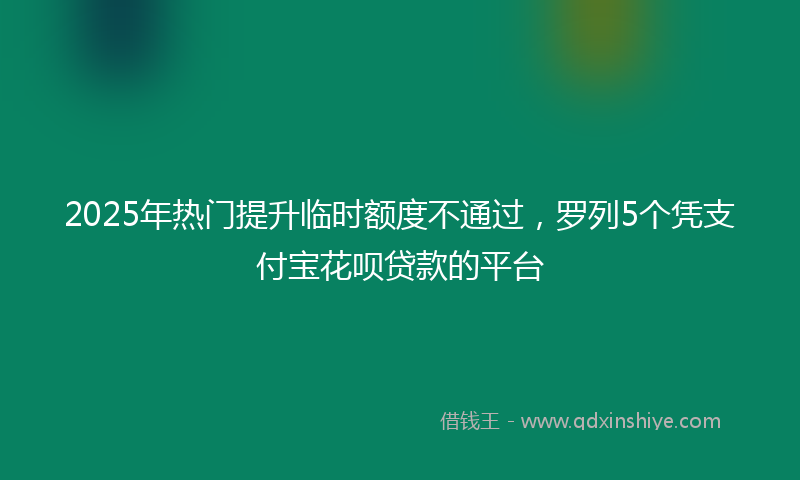 2025年热门提升临时额度不通过，罗列5个凭支付宝花呗贷款的平台