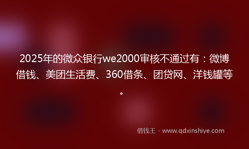 2025年的微众银行we2000审核不通过有：微博借钱、美团生活费、360借条、团贷网、洋钱罐等。