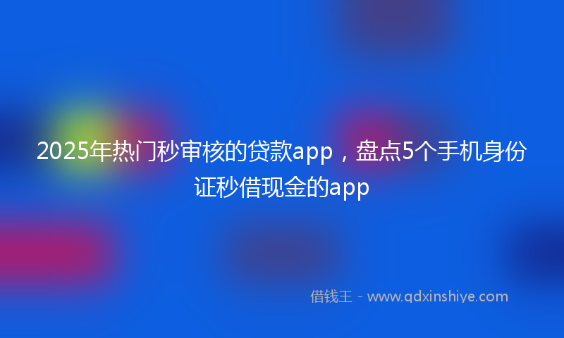 2025年热门秒审核的贷款app，盘点5个手机身份证秒借现金的app