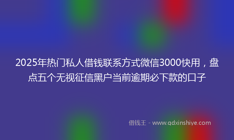 2025年热门私人借钱联系方式微信3000快用，盘点五个无视征信黑户当前逾期必下款的口子