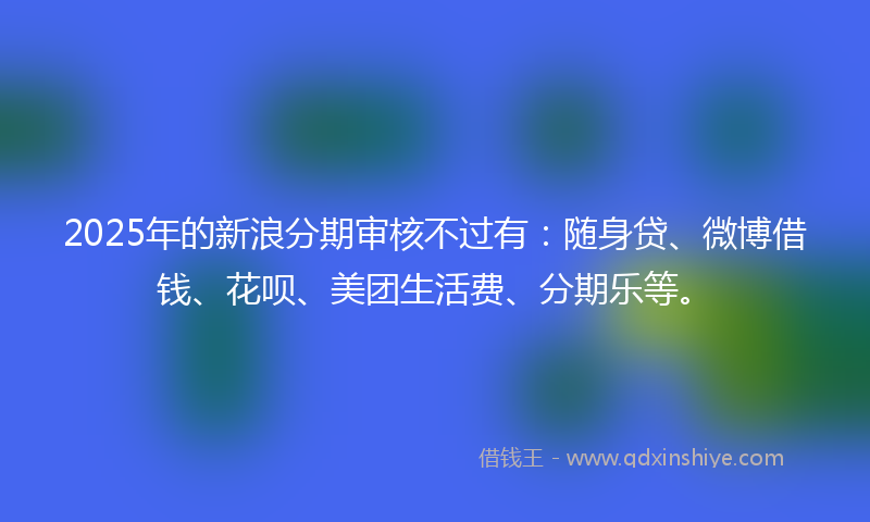 2025年的新浪分期审核不过有：随身贷、微博借钱、花呗、美团生活费、分期乐等。