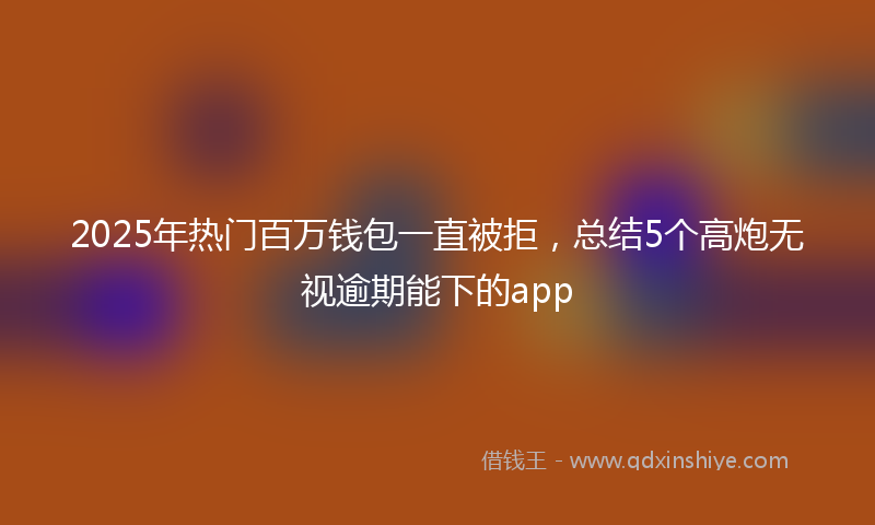 2025年热门百万钱包一直被拒,总结5个高炮无视逾期能下的app
