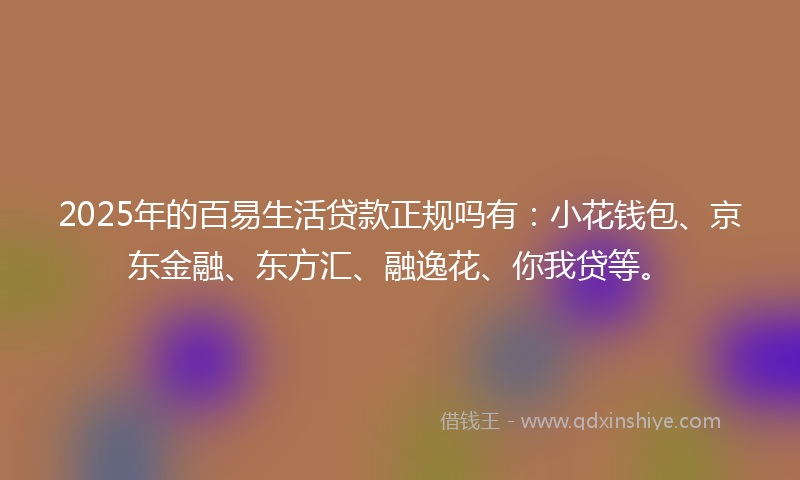 2025年的百易生活贷款正规吗有:小花钱包、京东金融、东方汇、融逸花、你我贷等。
