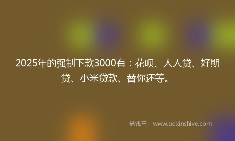 2025年的强制下款3000有：花呗、人人贷、好期贷、小米贷款、替你还等。