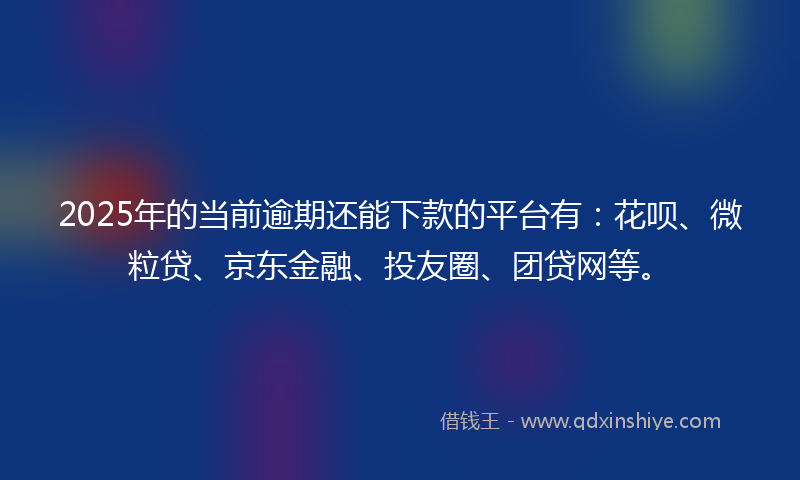 2025年的当前逾期还能下款的平台有：花呗、微粒贷、京东金融、投友圈、团贷网等。