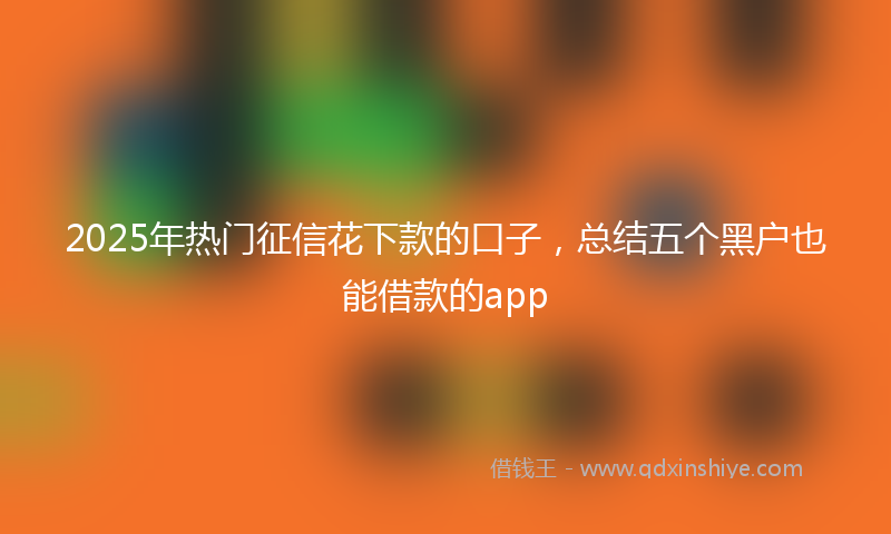2025年热门征信花下款的口子，总结五个黑户也能借款的app