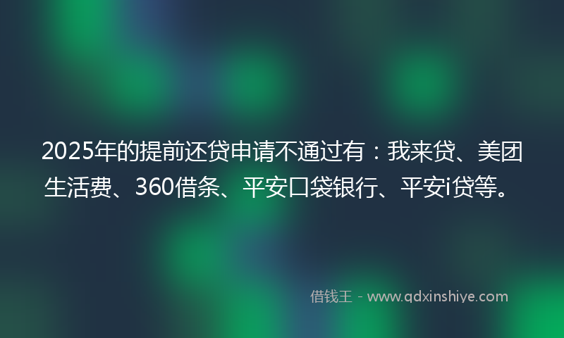 2025年的提前还贷申请不通过有：我来贷、美团生活费、360借条、平安口袋银行、平安i贷等。