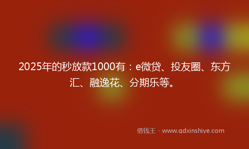 2025年的秒放款1000有：e微贷、投友圈、东方汇、融逸花、分期乐等。