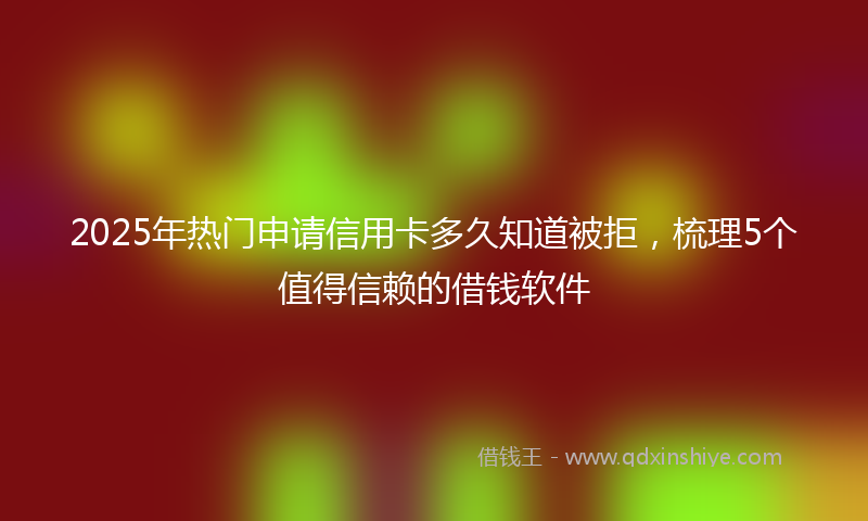 2025年热门申请信用卡多久知道被拒，梳理5个值得信赖的借钱软件