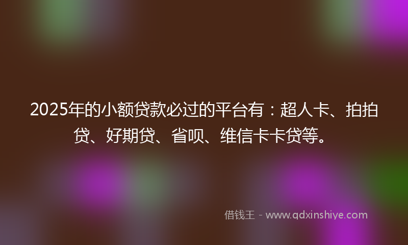 2025年的小额贷款必过的平台有：超人卡、拍拍贷、好期贷、省呗、维信卡卡贷等。