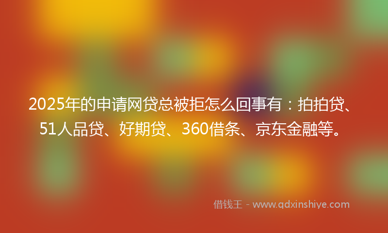 2025年的申请网贷总被拒怎么回事有：拍拍贷、51人品贷、好期贷、360借条、京东金融等。