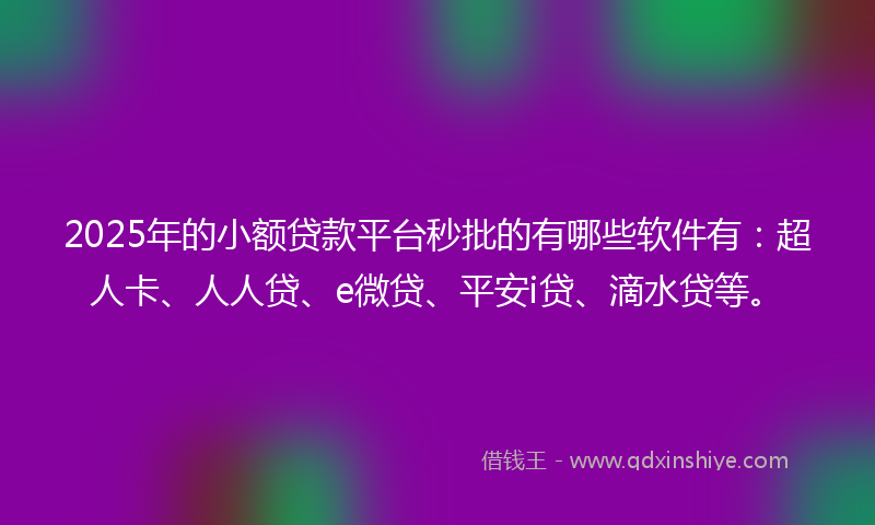 2025年的小额贷款平台秒批的有哪些软件有：超人卡、人人贷、e微贷、平安i贷、滴水贷等。