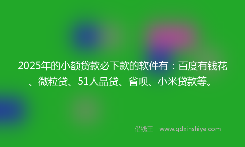 2025年的小额贷款必下款的软件有：百度有钱花、微粒贷、51人品贷、省呗、小米贷款等。