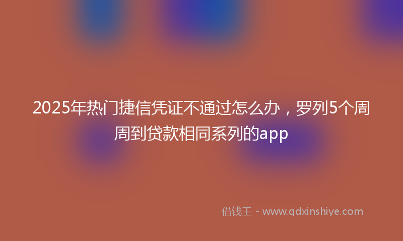 2025年热门捷信凭证不通过怎么办，罗列5个周周到贷款相同系列的app