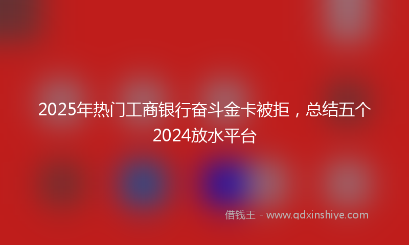 2025年热门工商银行奋斗金卡被拒，总结五个2024放水平台
