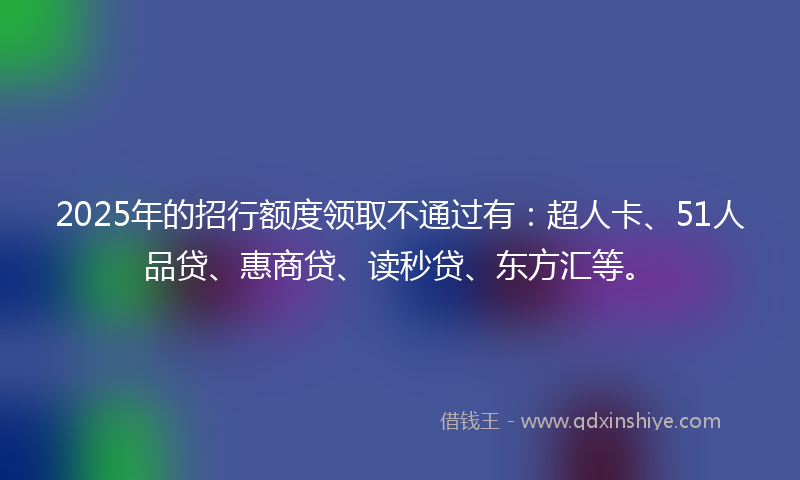 2025年的招行额度领取不通过有：超人卡、51人品贷、惠商贷、读秒贷、东方汇等。