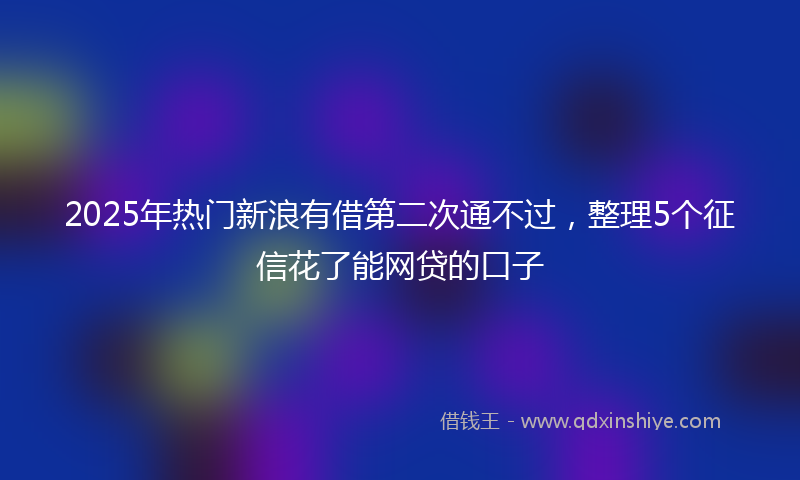 2025年热门新浪有借第二次通不过，整理5个征信花了能网贷的口子