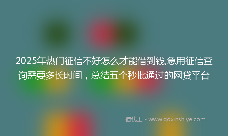 2025年热门征信不好怎么才能借到钱,急用征信查询需要多长时间，总结五个秒批通过的网贷平台