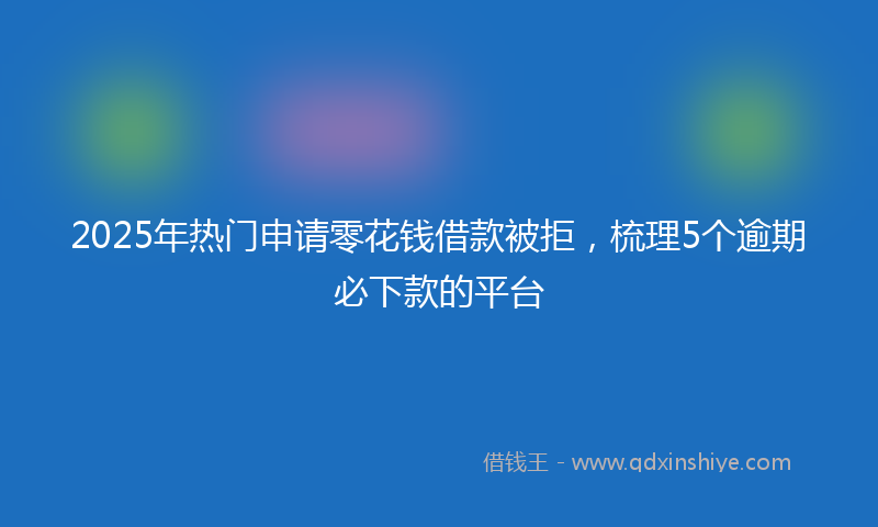 2025年热门申请零花钱借款被拒，梳理5个逾期必下款的平台