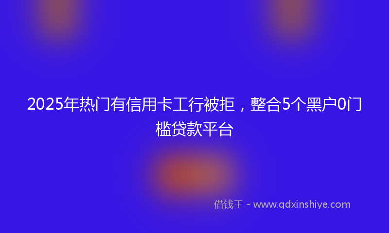 2025年热门有信用卡工行被拒，整合5个黑户0门槛贷款平台