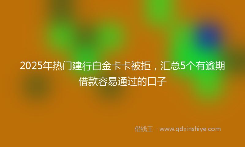 2025年热门建行白金卡卡被拒，汇总5个有逾期借款容易通过的口子