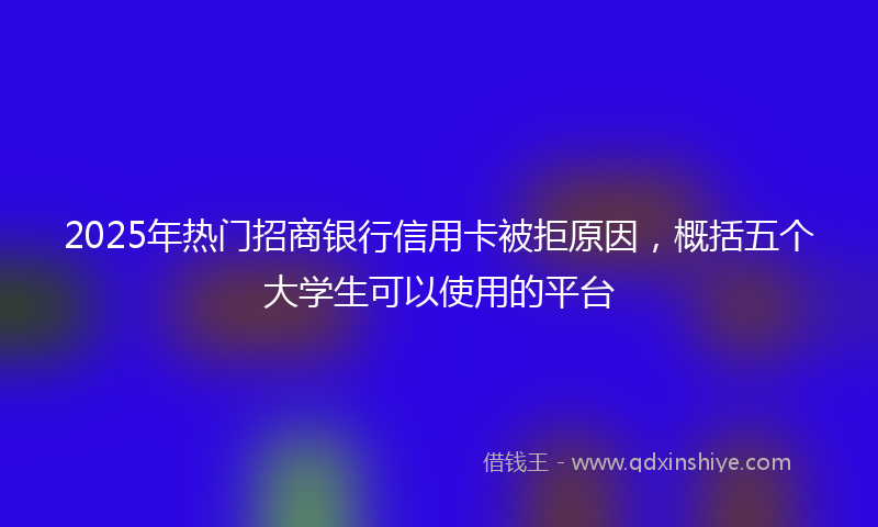 2025年热门招商银行信用卡被拒原因，概括五个大学生可以使用的平台